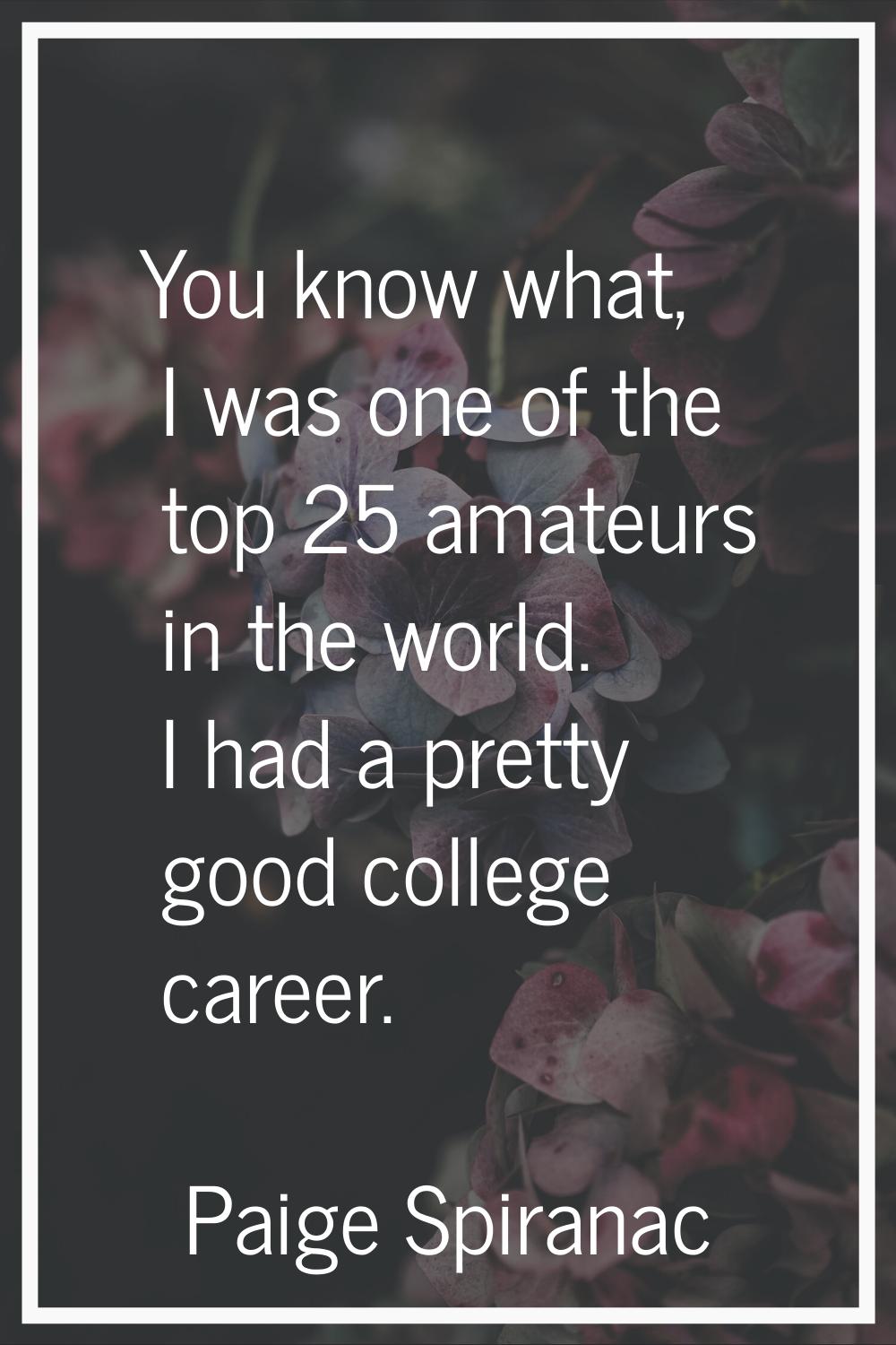 You know what, I was one of the top 25 amateurs in the world. I had a pretty good college career.