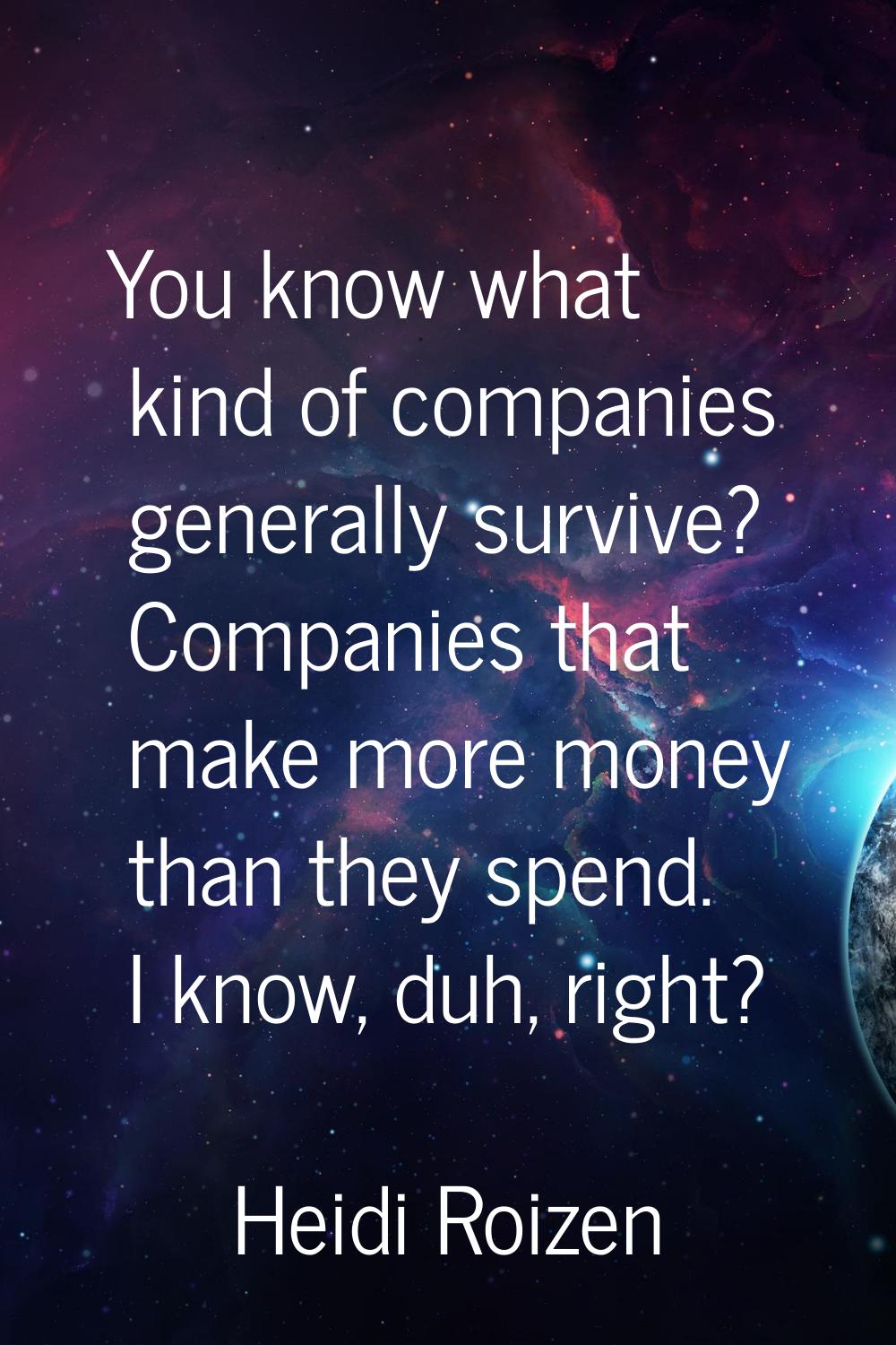 You know what kind of companies generally survive? Companies that make more money than they spend. 