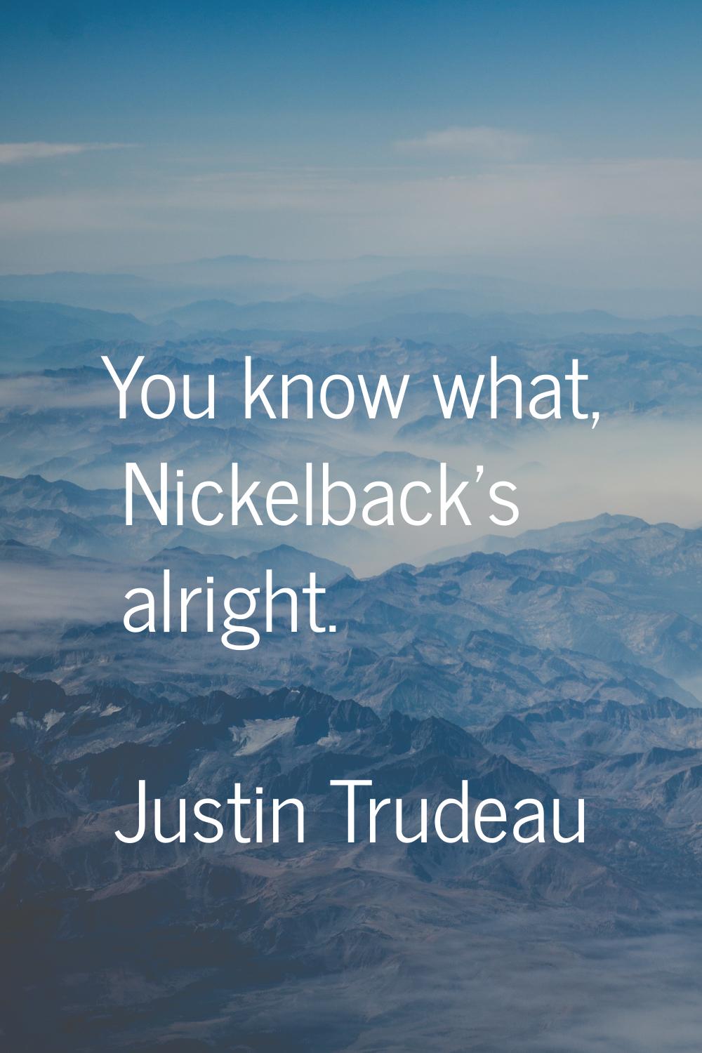 You know what, Nickelback's alright.