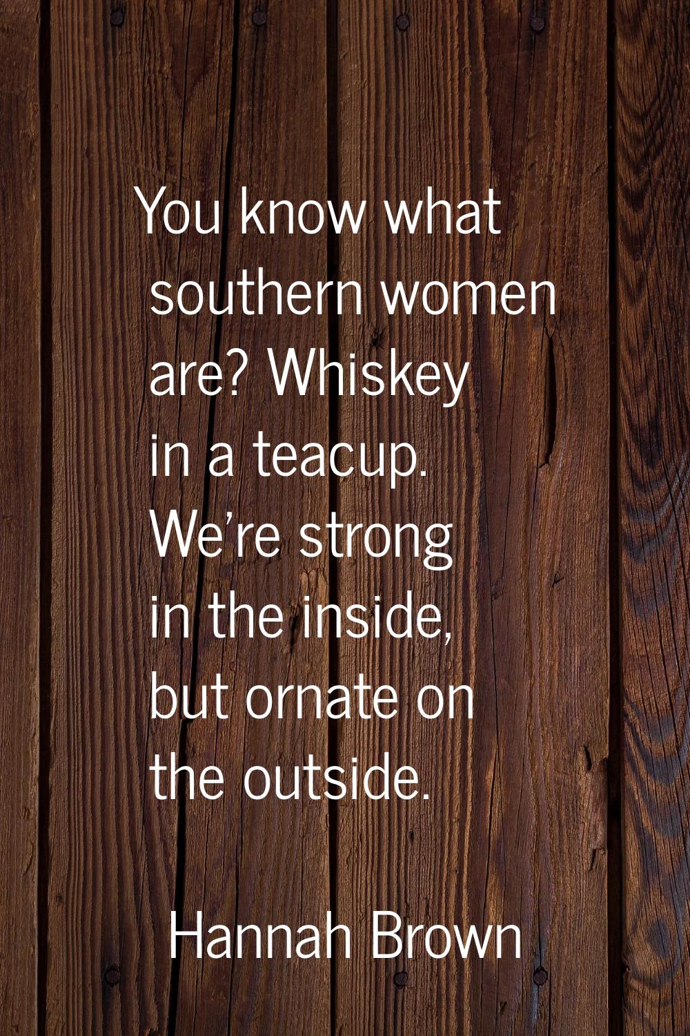 You know what southern women are? Whiskey in a teacup. We're strong in the inside, but ornate on th