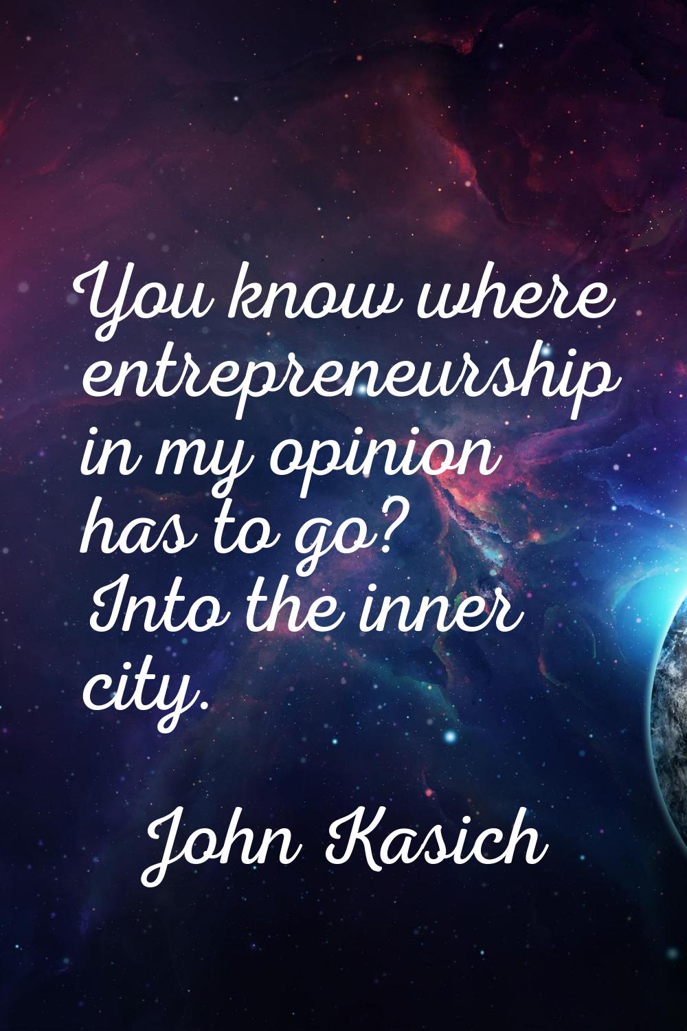 You know where entrepreneurship in my opinion has to go? Into the inner city.