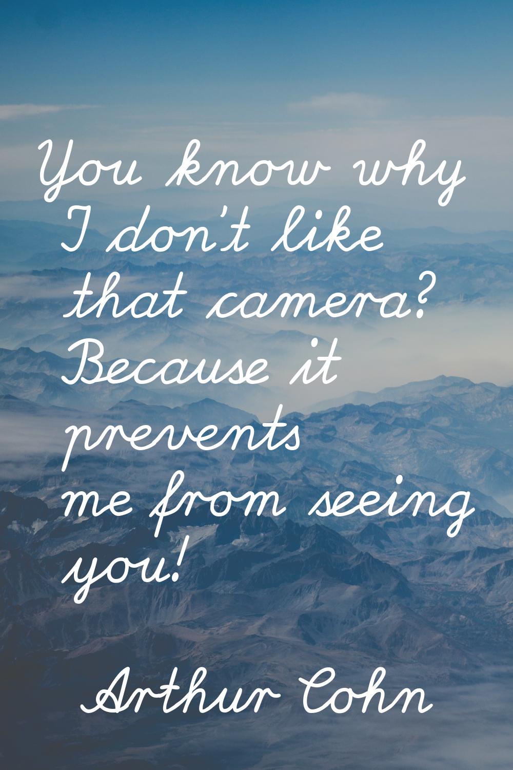 You know why I don't like that camera? Because it prevents me from seeing you!