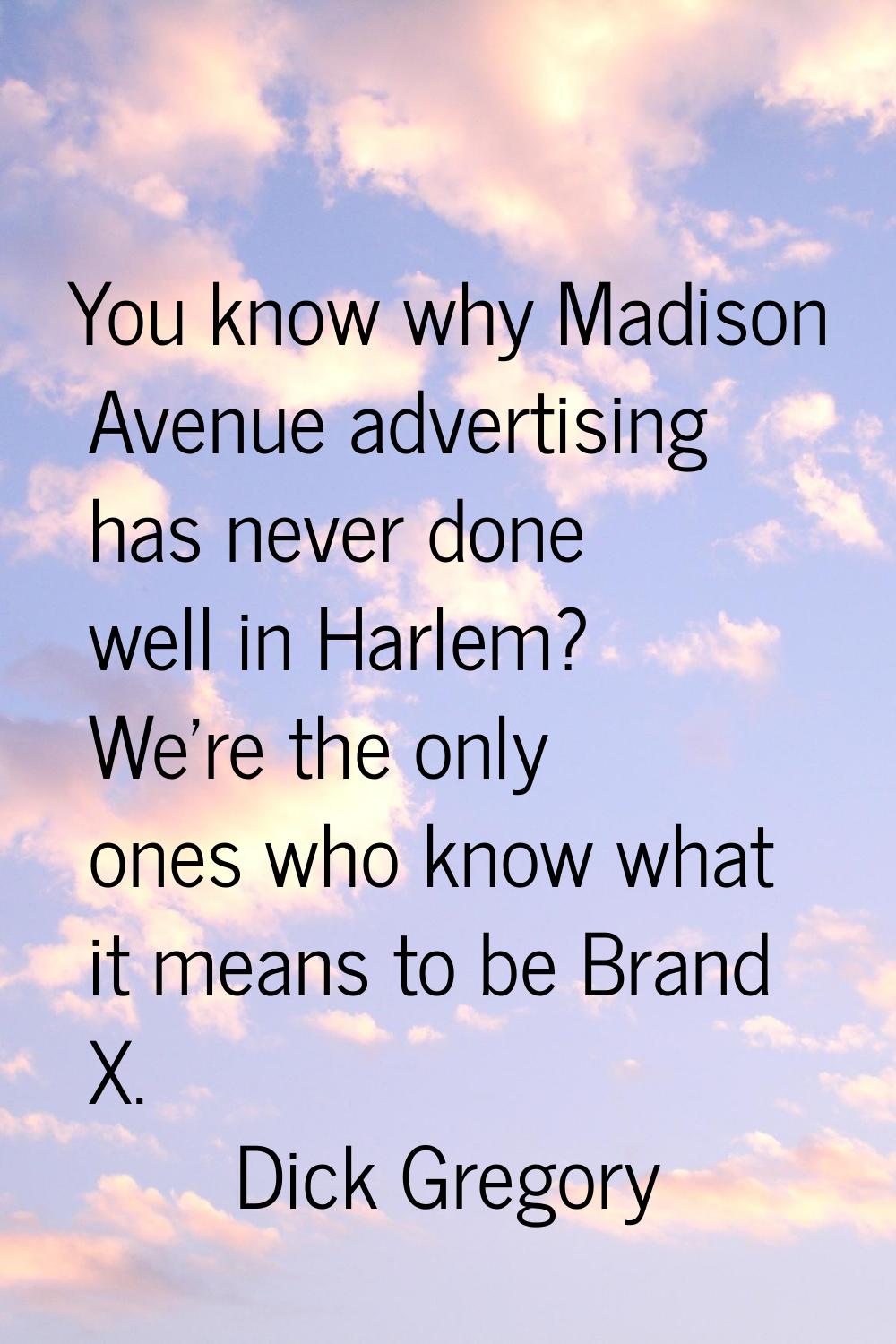 You know why Madison Avenue advertising has never done well in Harlem? We're the only ones who know