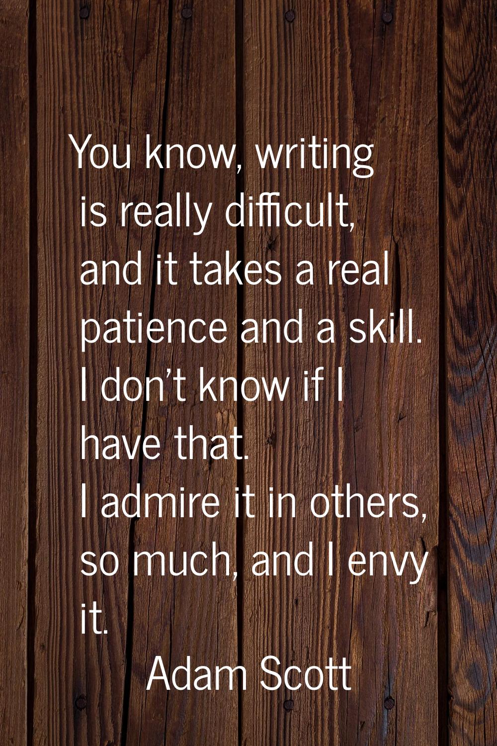 You know, writing is really difficult, and it takes a real patience and a skill. I don't know if I 