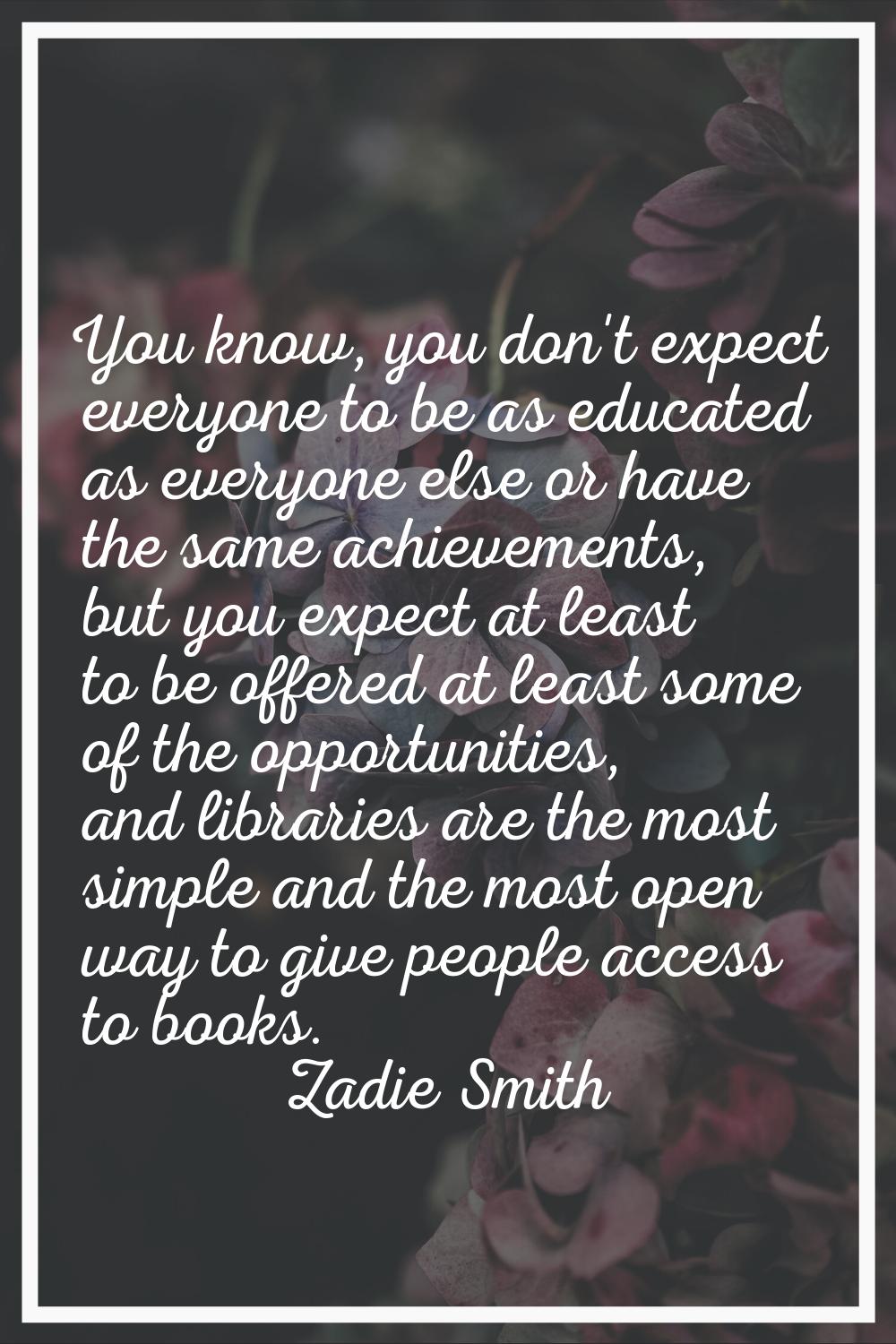 You know, you don't expect everyone to be as educated as everyone else or have the same achievement