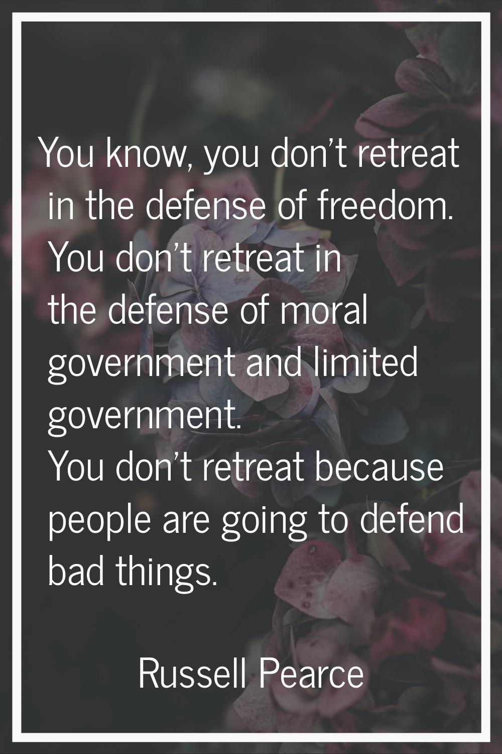 You know, you don't retreat in the defense of freedom. You don't retreat in the defense of moral go