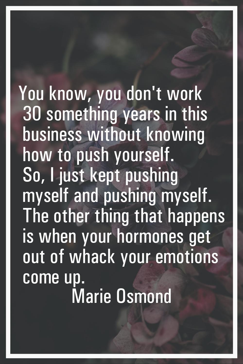 You know, you don't work 30 something years in this business without knowing how to push yourself. 