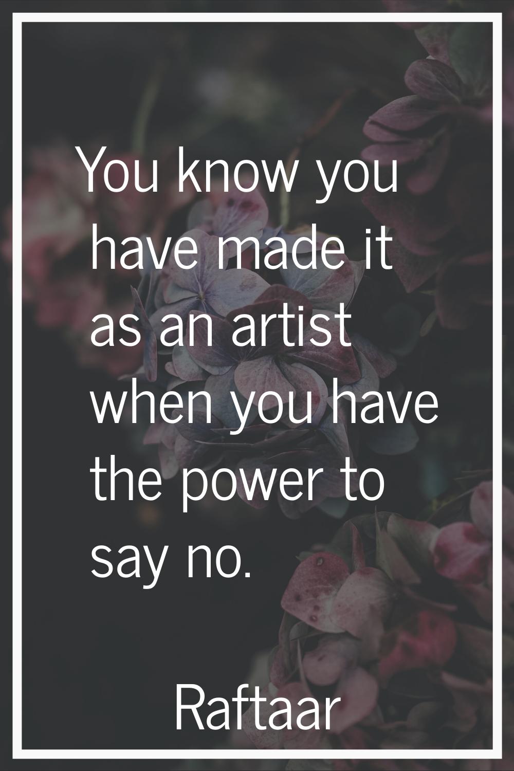 You know you have made it as an artist when you have the power to say no.
