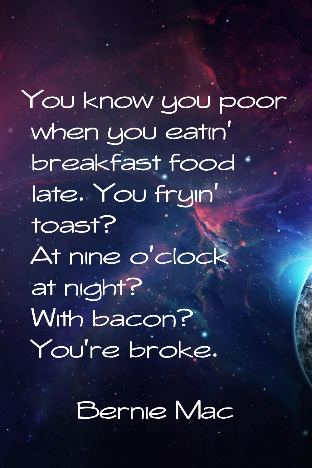 You know you poor when you eatin' breakfast food late. You fryin' toast? At nine o'clock at night? 