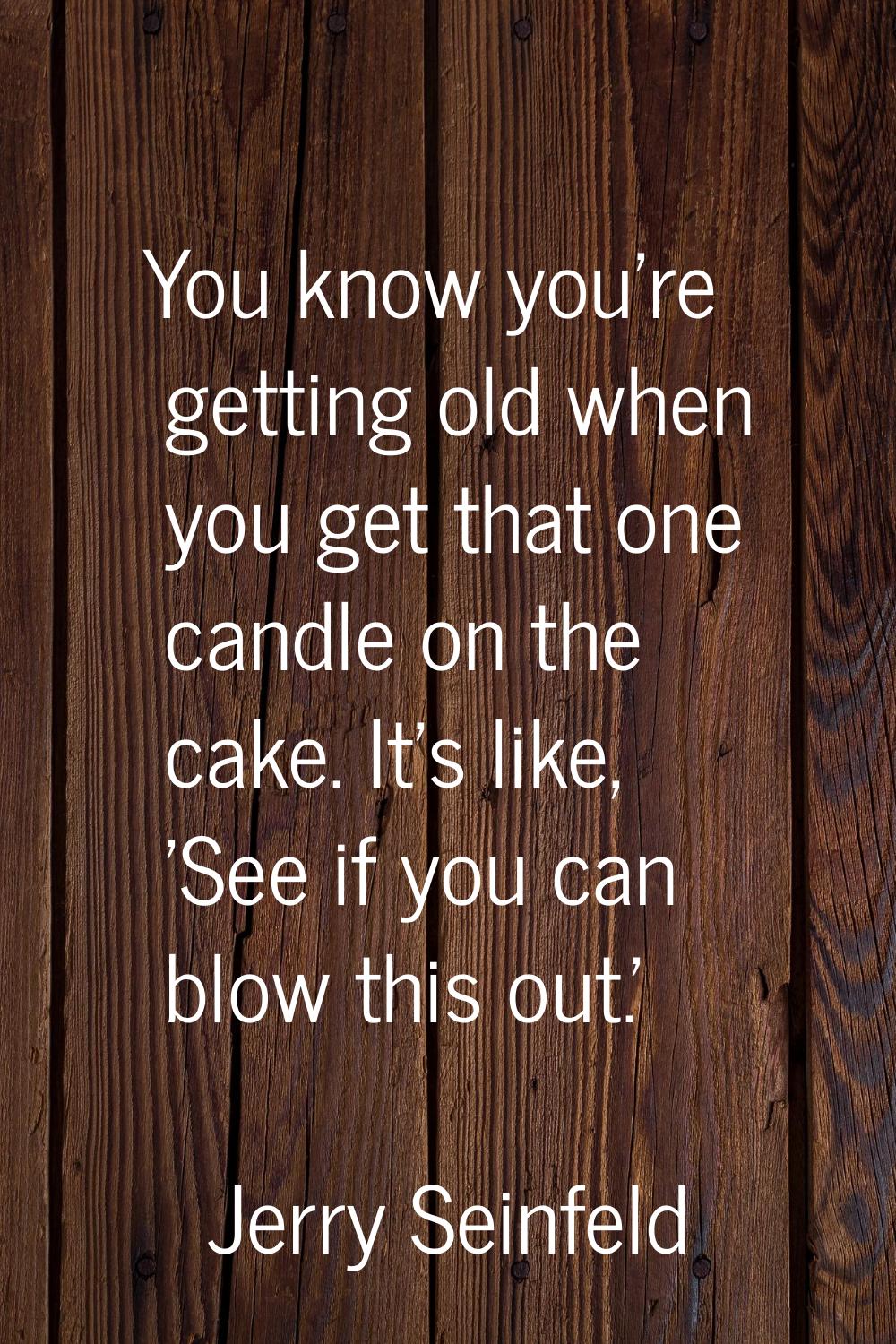 You know you're getting old when you get that one candle on the cake. It's like, 'See if you can bl