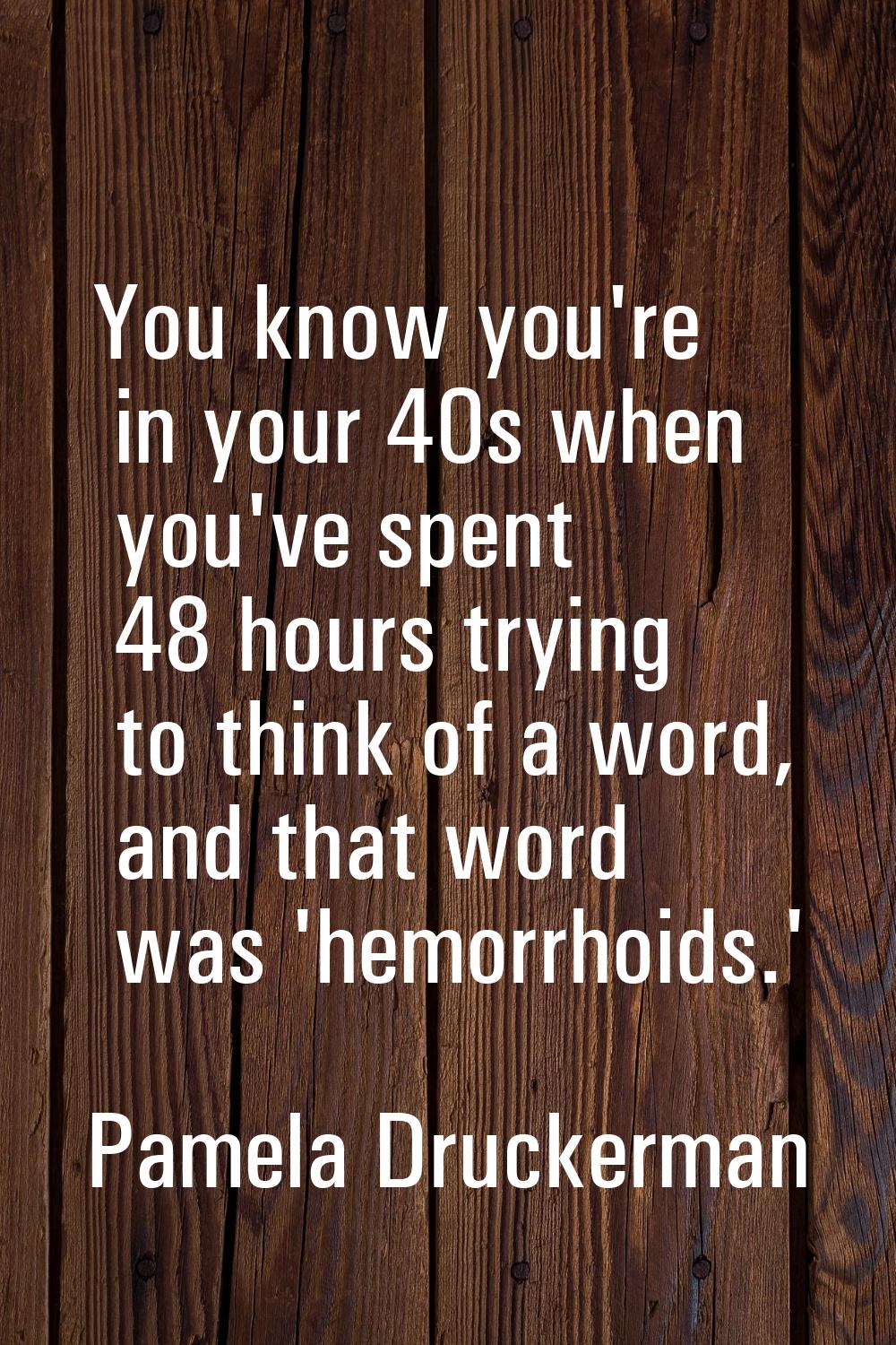 You know you're in your 40s when you've spent 48 hours trying to think of a word, and that word was