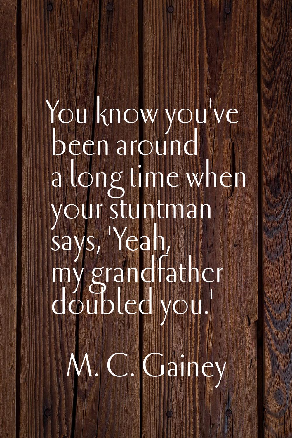You know you've been around a long time when your stuntman says, 'Yeah, my grandfather doubled you.