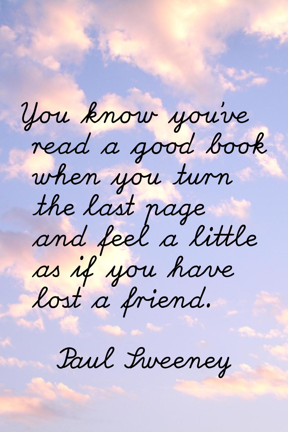 You know you've read a good book when you turn the last page and feel a little as if you have lost 