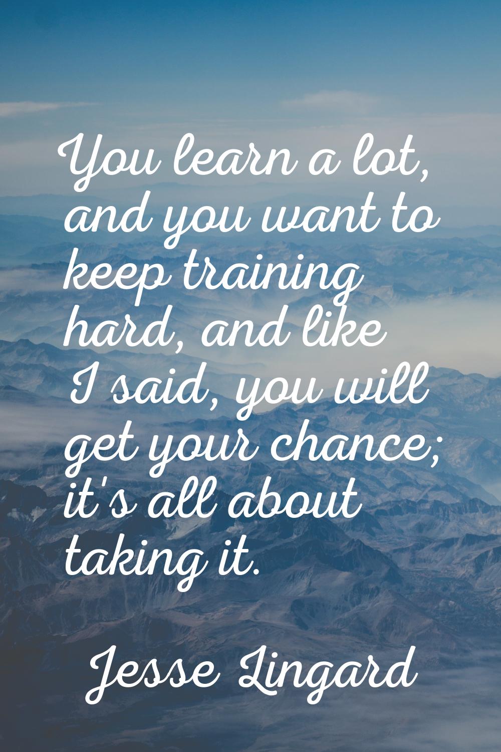 You learn a lot, and you want to keep training hard, and like I said, you will get your chance; it'