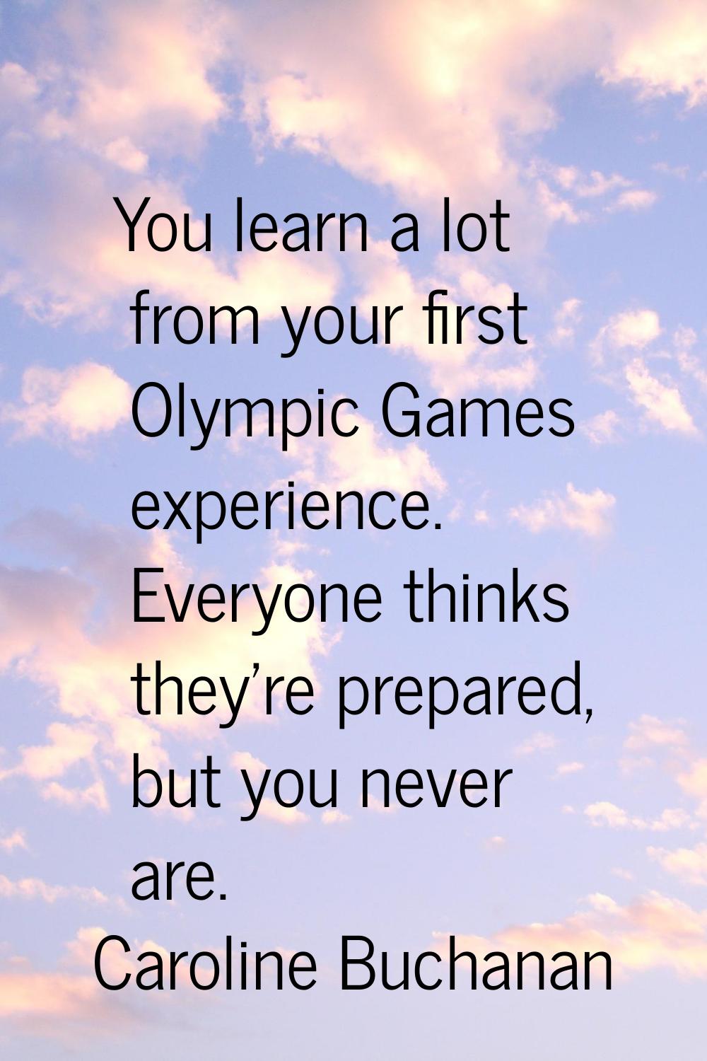 You learn a lot from your first Olympic Games experience. Everyone thinks they're prepared, but you