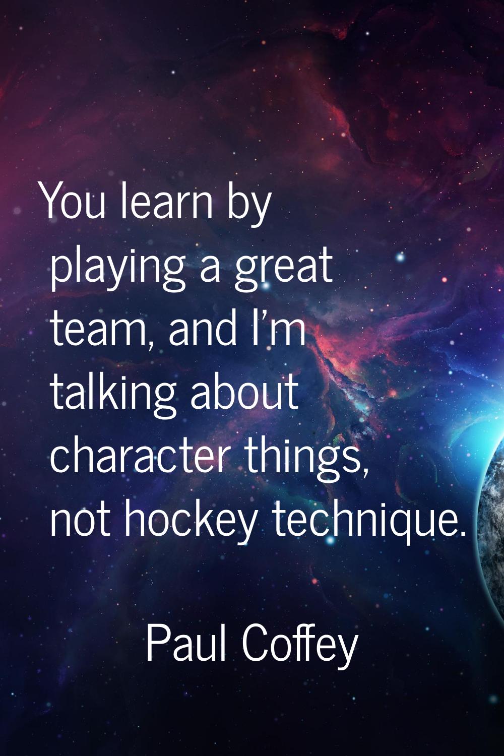You learn by playing a great team, and I'm talking about character things, not hockey technique.