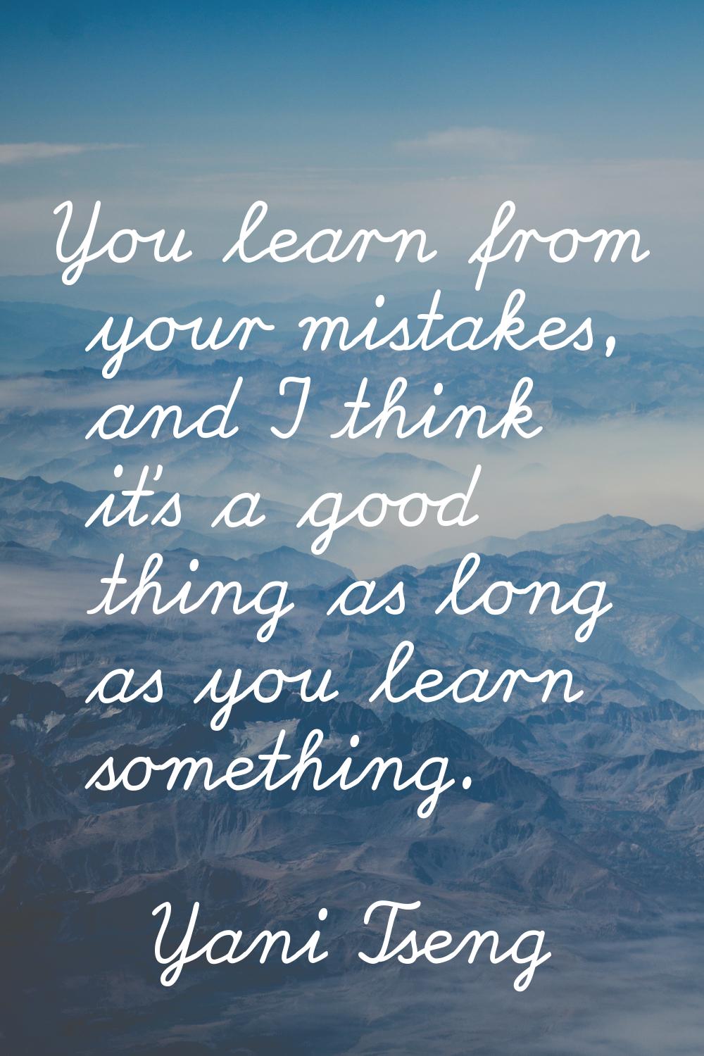 You learn from your mistakes, and I think it's a good thing as long as you learn something.