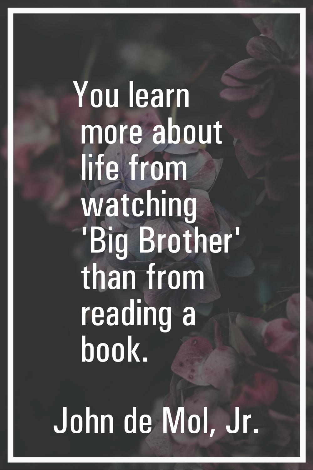 You learn more about life from watching 'Big Brother' than from reading a book.