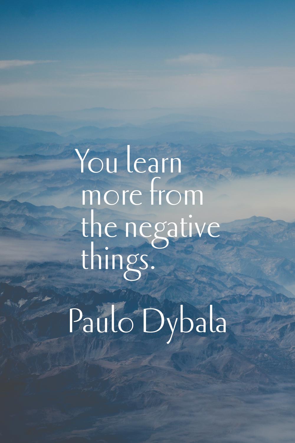 You learn more from the negative things.
