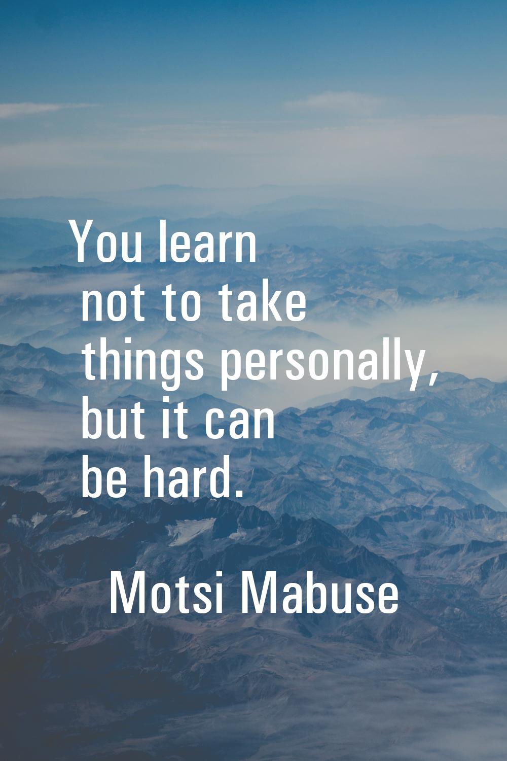 You learn not to take things personally, but it can be hard.