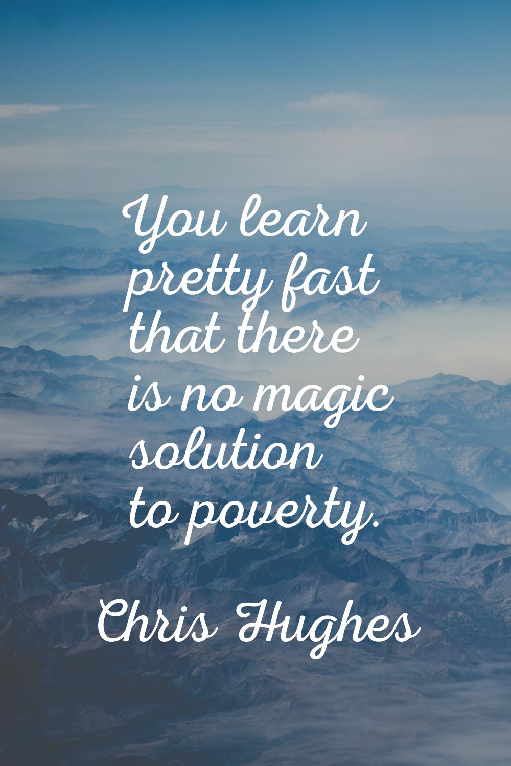 You learn pretty fast that there is no magic solution to poverty.