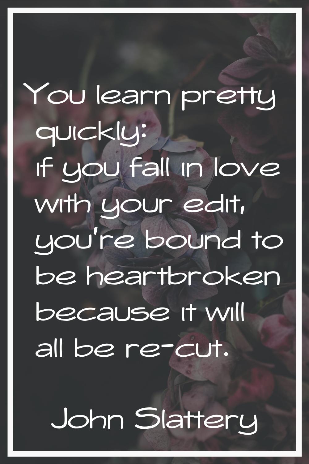 You learn pretty quickly: if you fall in love with your edit, you're bound to be heartbroken becaus