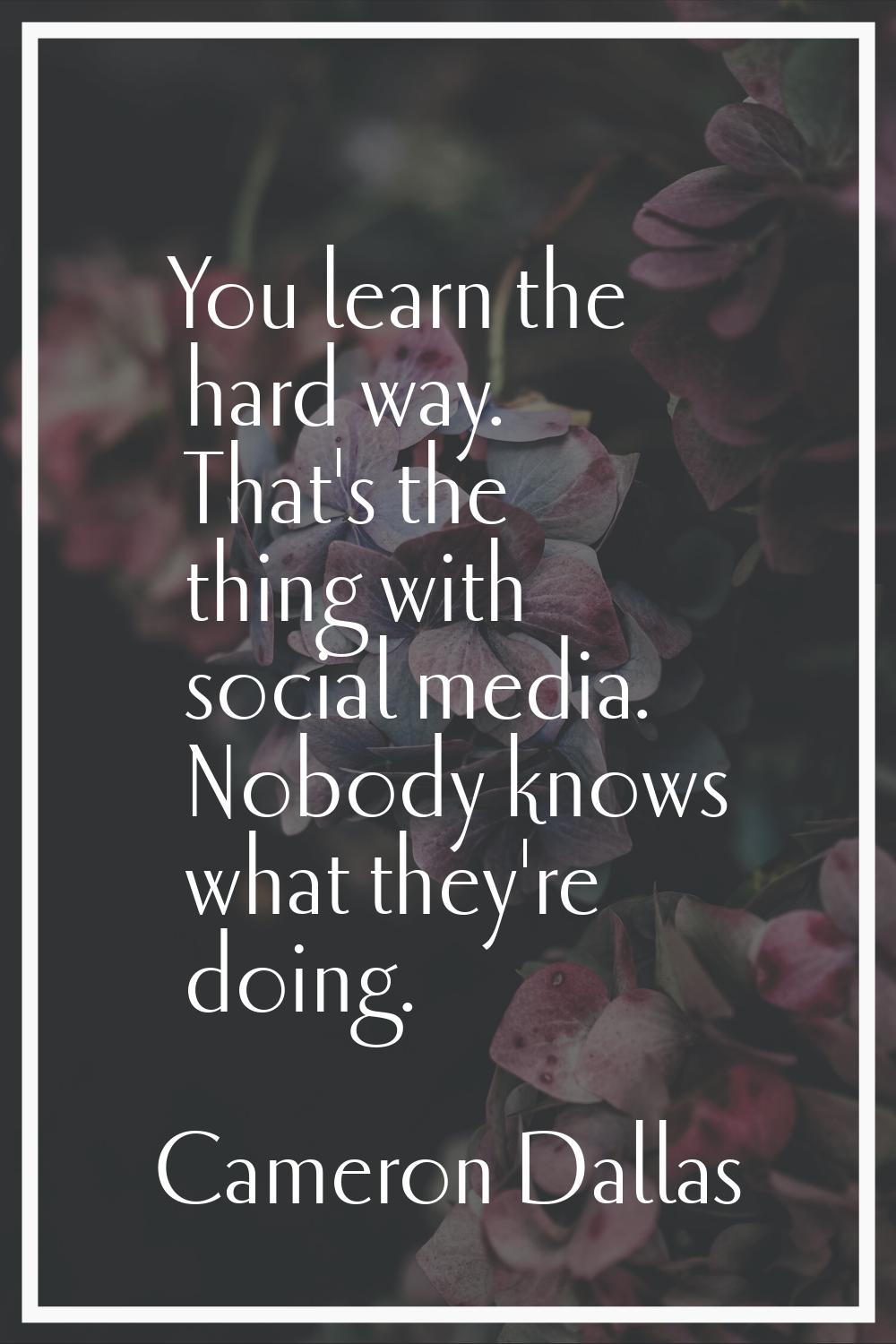 You learn the hard way. That's the thing with social media. Nobody knows what they're doing.