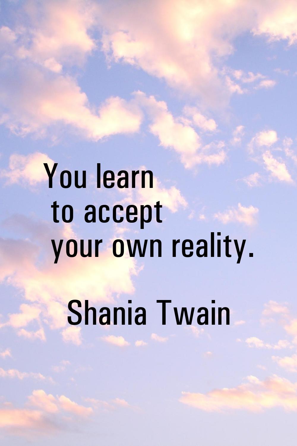 You learn to accept your own reality.
