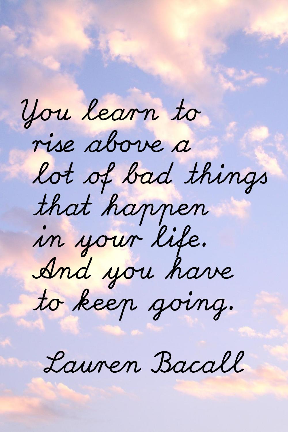 You learn to rise above a lot of bad things that happen in your life. And you have to keep going.