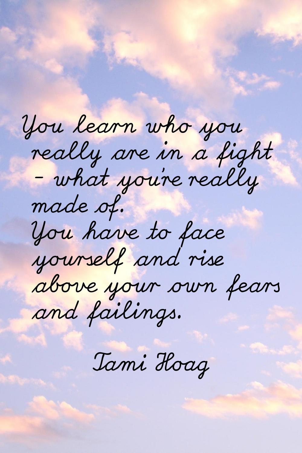 You learn who you really are in a fight - what you're really made of. You have to face yourself and