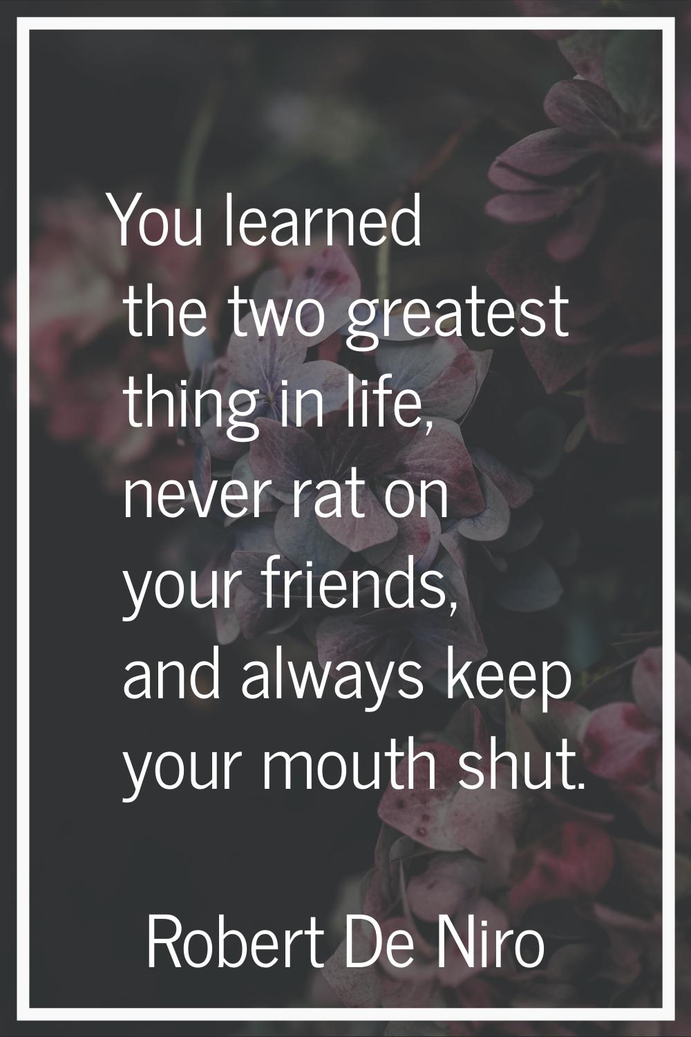 You learned the two greatest thing in life, never rat on your friends, and always keep your mouth s