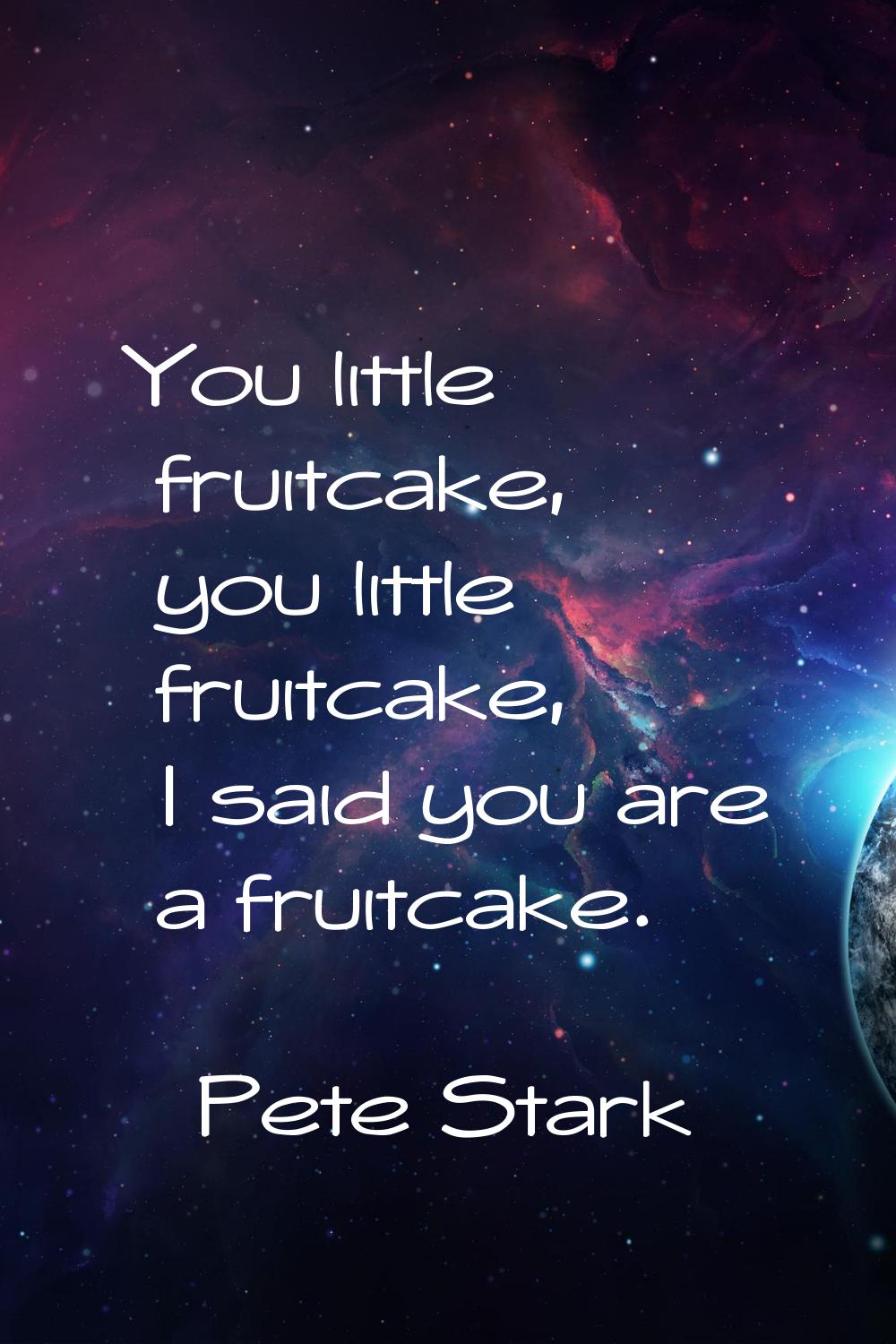 You little fruitcake, you little fruitcake, I said you are a fruitcake.