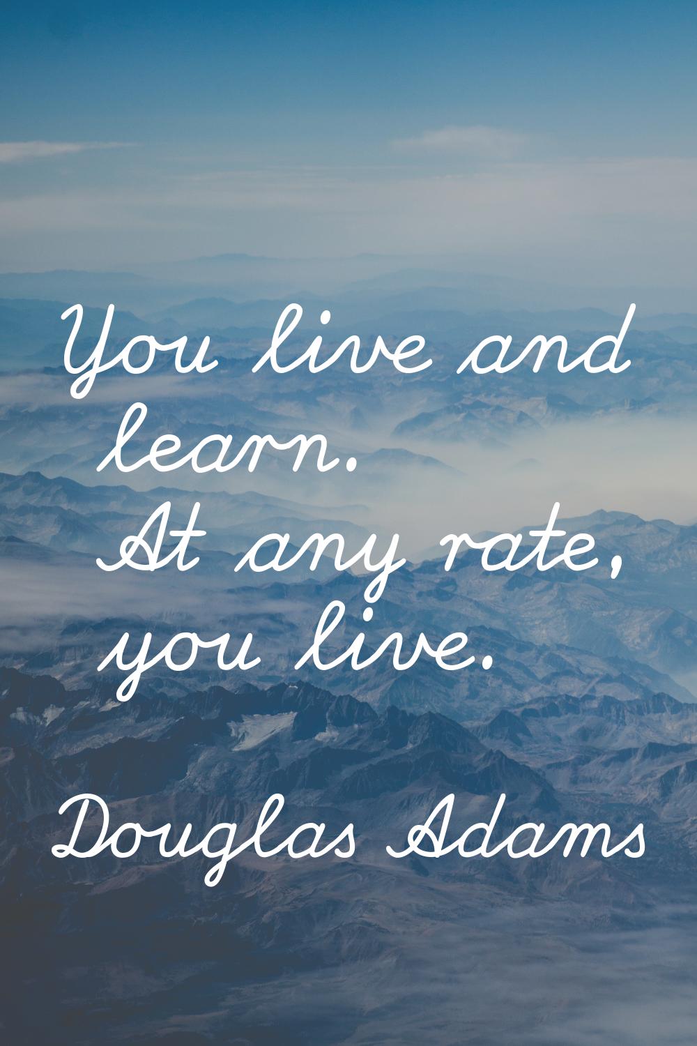 You live and learn. At any rate, you live.