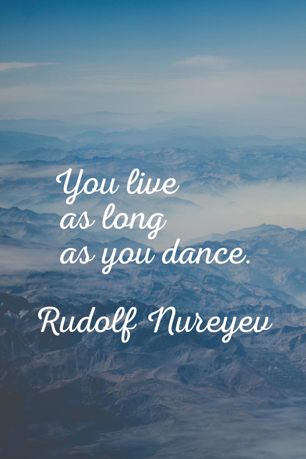 You live as long as you dance.
