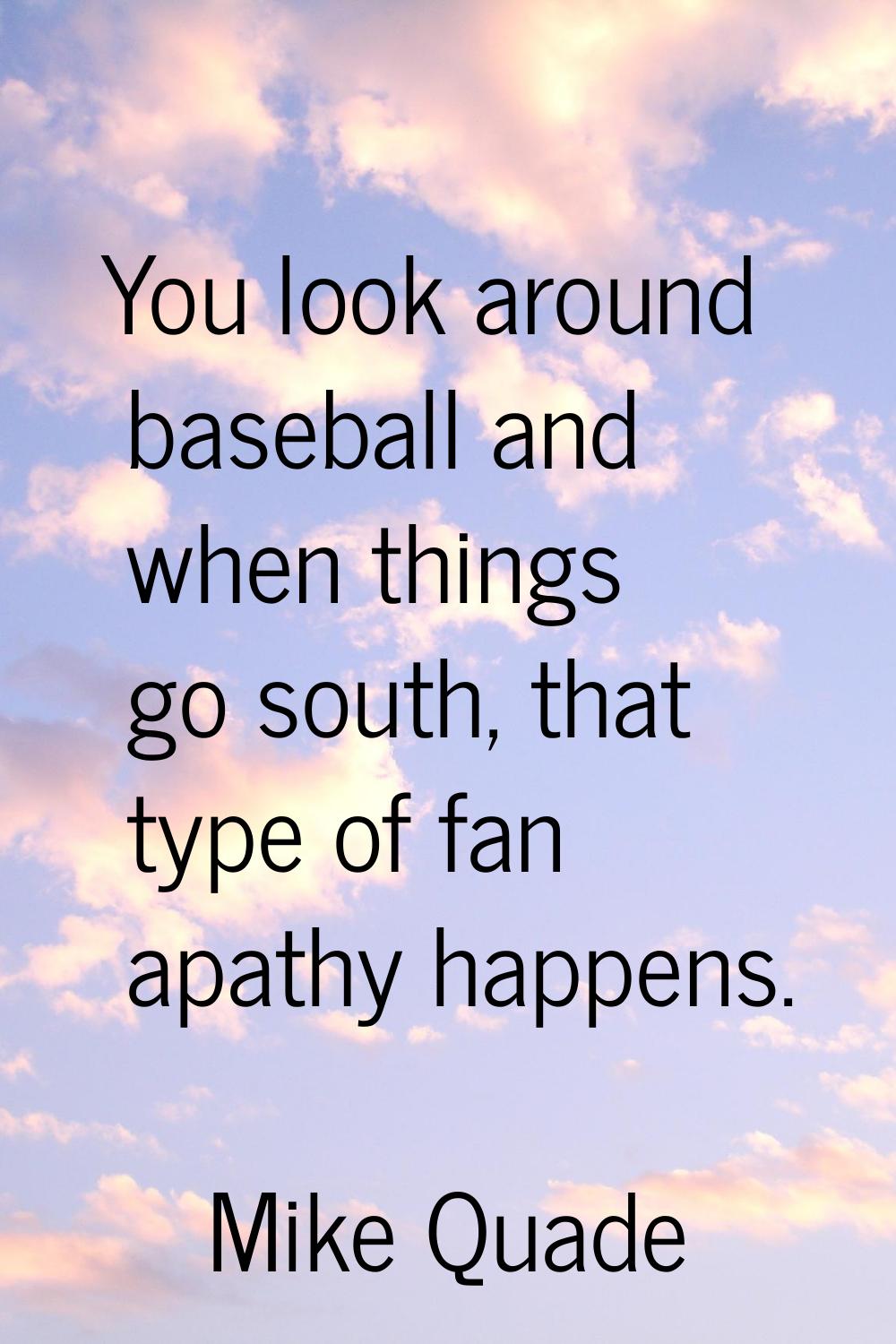 You look around baseball and when things go south, that type of fan apathy happens.