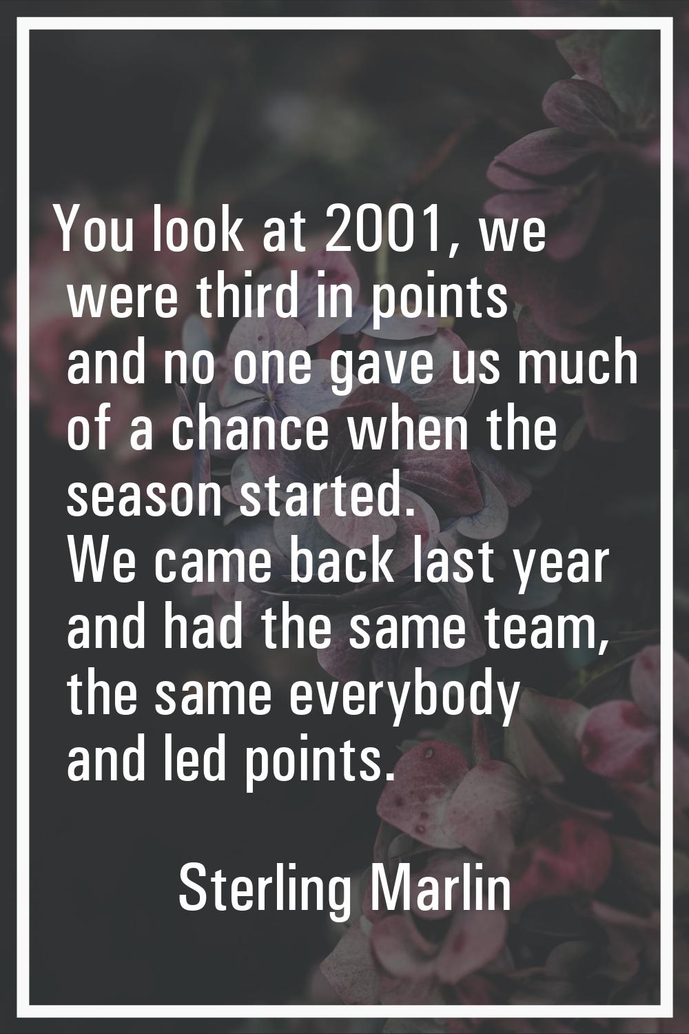 You look at 2001, we were third in points and no one gave us much of a chance when the season start