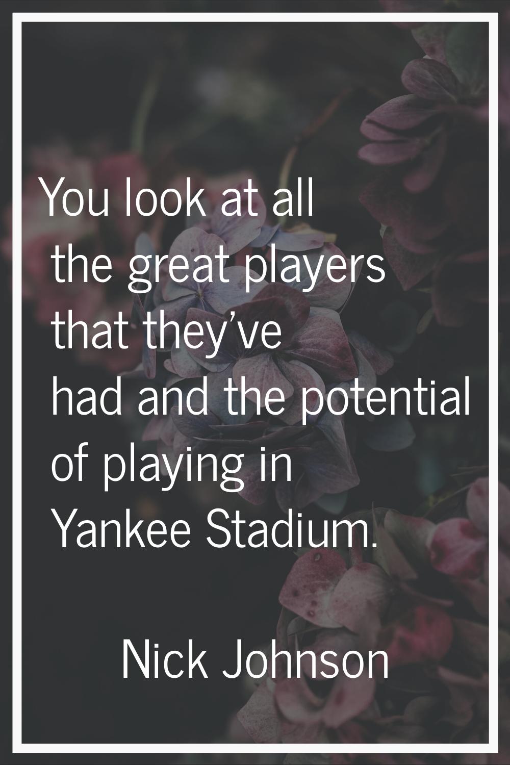 You look at all the great players that they've had and the potential of playing in Yankee Stadium.
