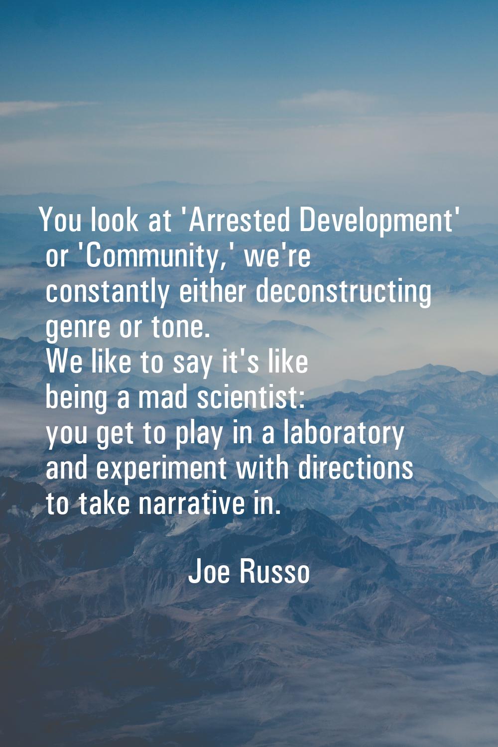 You look at 'Arrested Development' or 'Community,' we're constantly either deconstructing genre or 