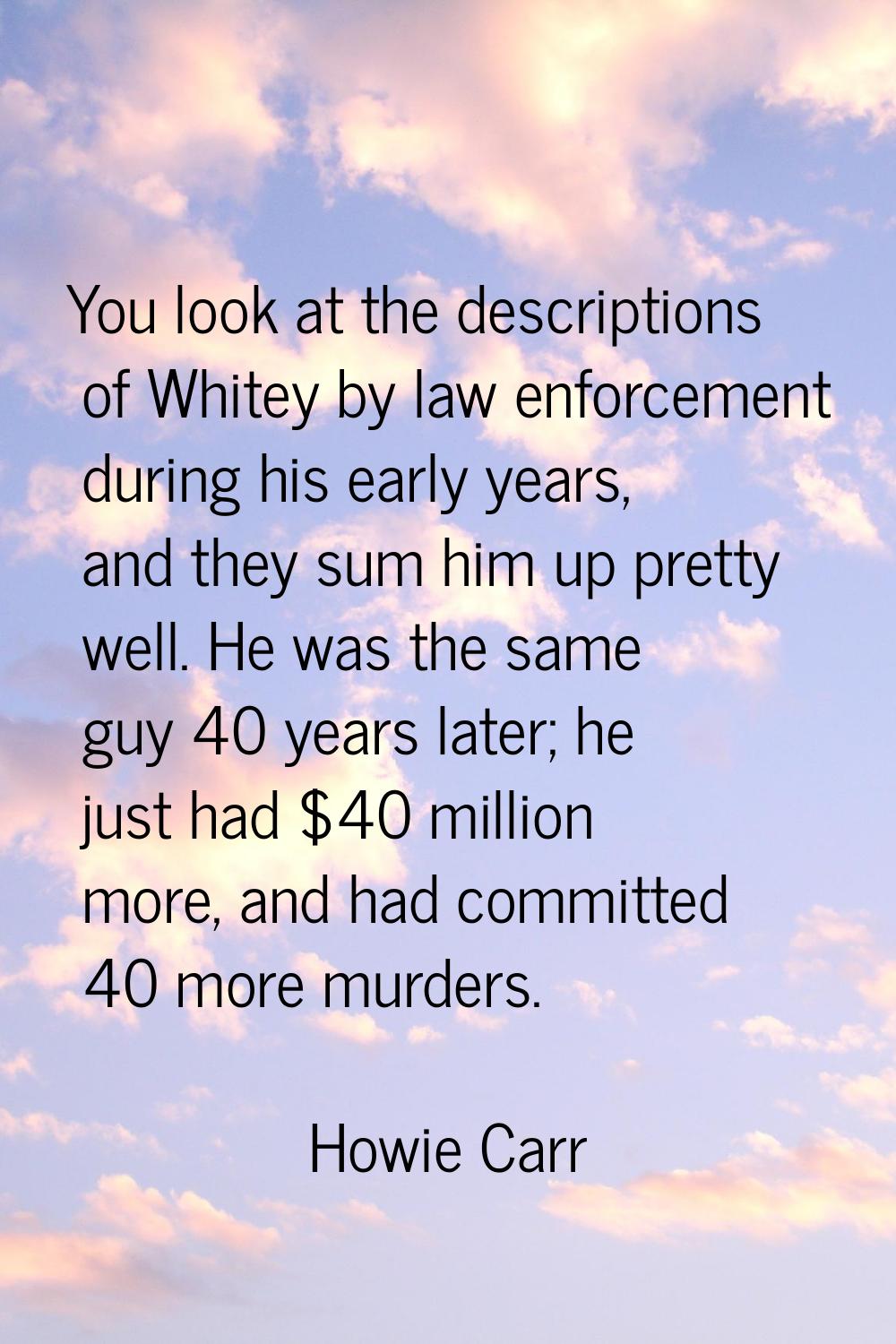 You look at the descriptions of Whitey by law enforcement during his early years, and they sum him 