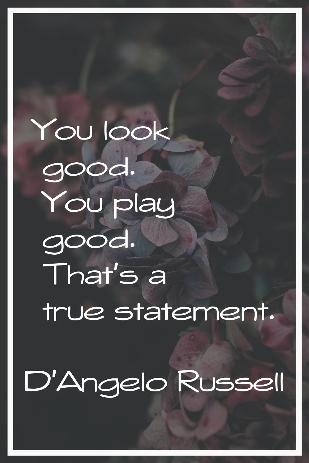 You look good. You play good. That's a true statement.