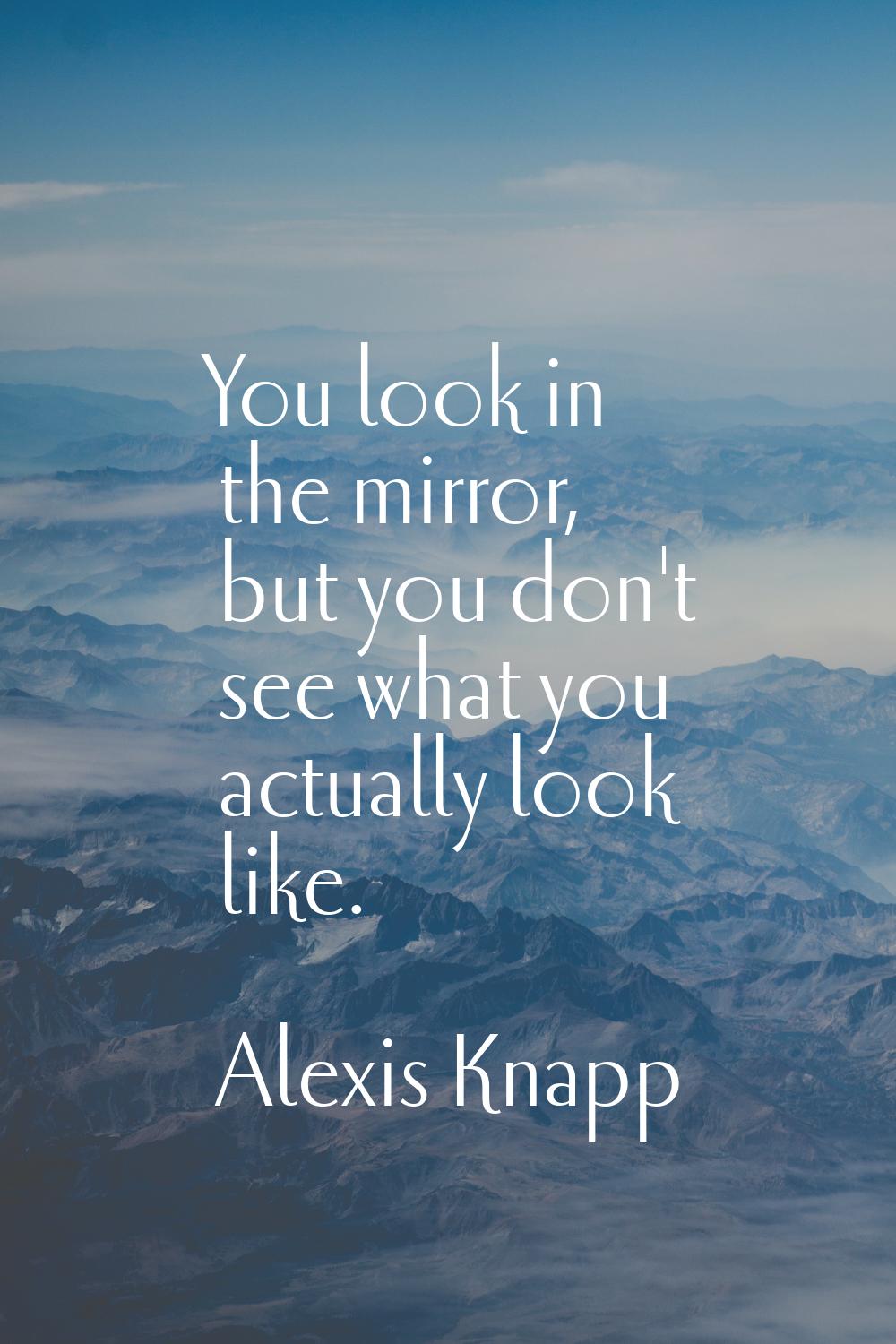You look in the mirror, but you don't see what you actually look like.