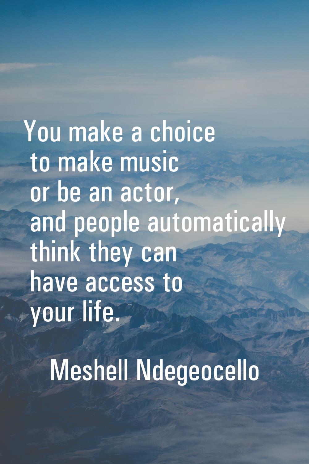 You make a choice to make music or be an actor, and people automatically think they can have access