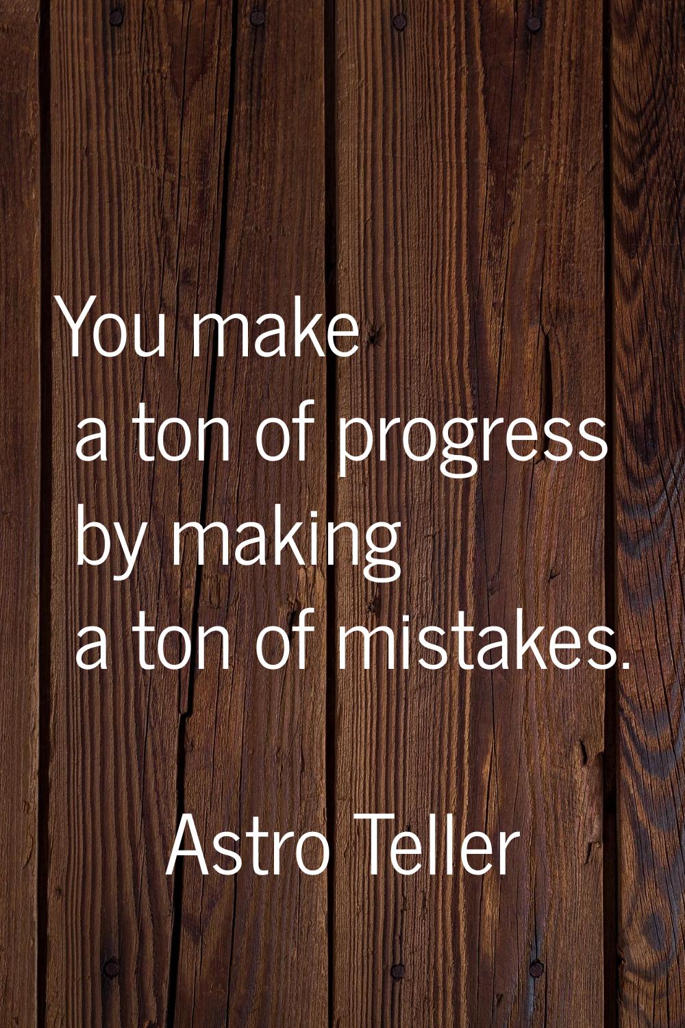 You make a ton of progress by making a ton of mistakes.
