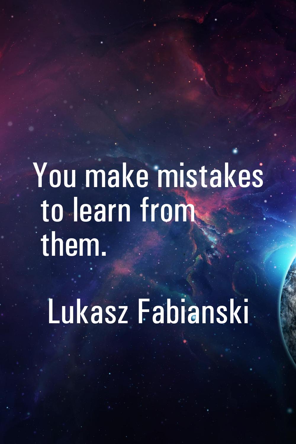 You make mistakes to learn from them.
