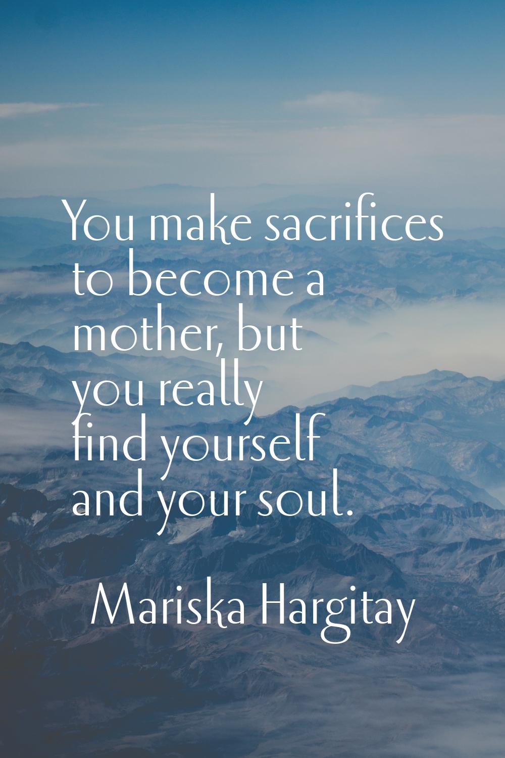 You make sacrifices to become a mother, but you really find yourself and your soul.