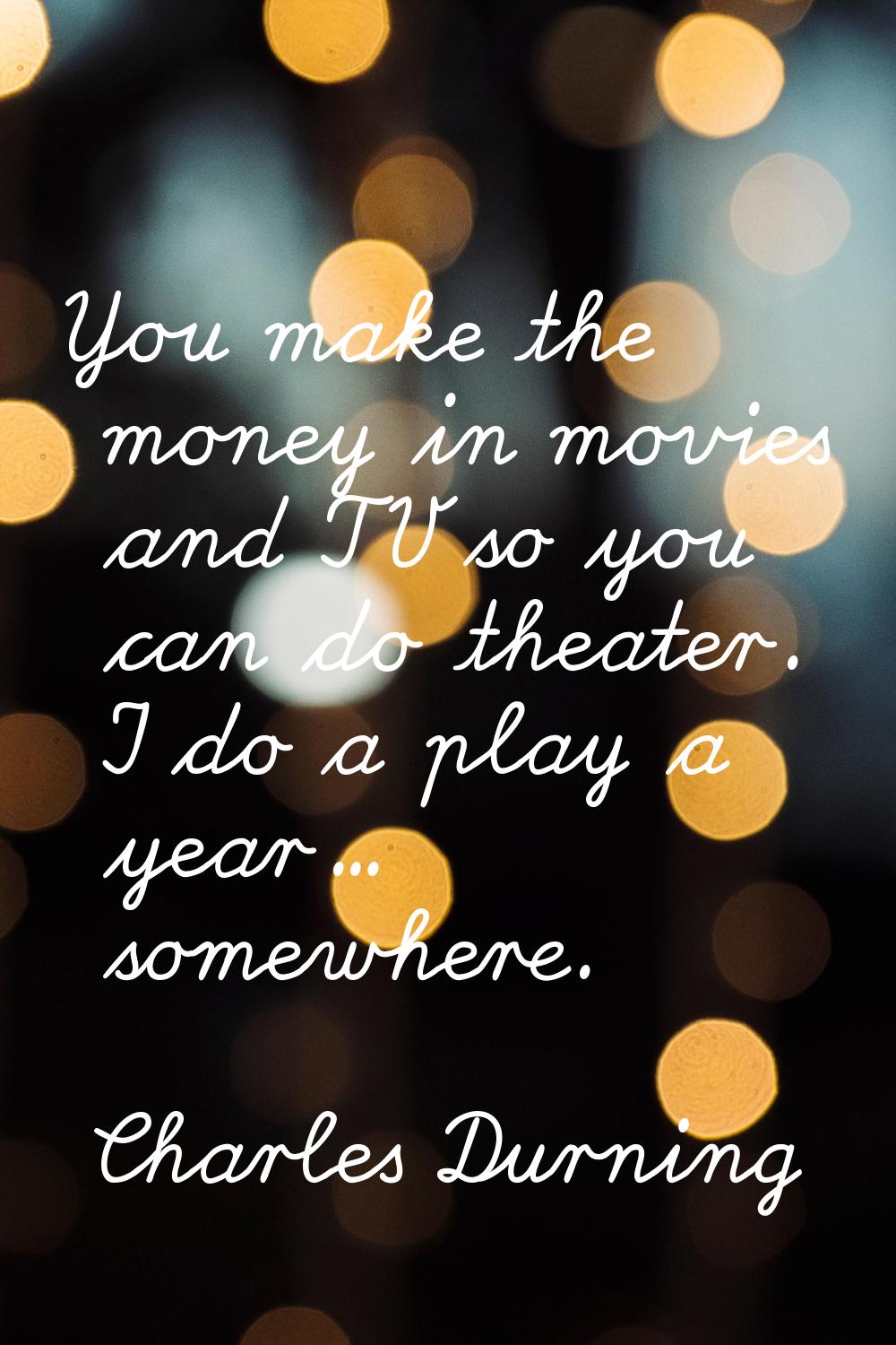 You make the money in movies and TV so you can do theater. I do a play a year... somewhere.