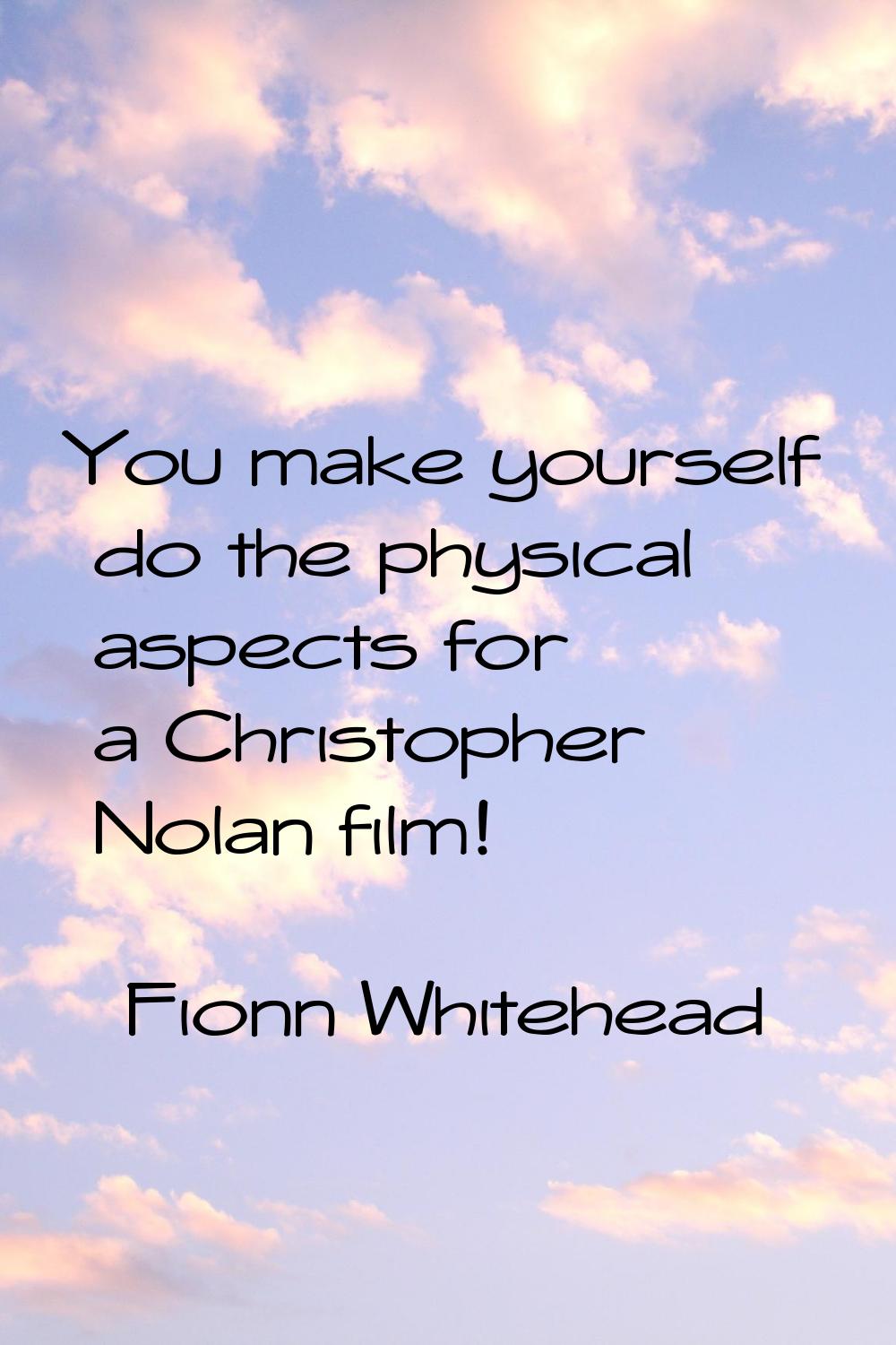 You make yourself do the physical aspects for a Christopher Nolan film!