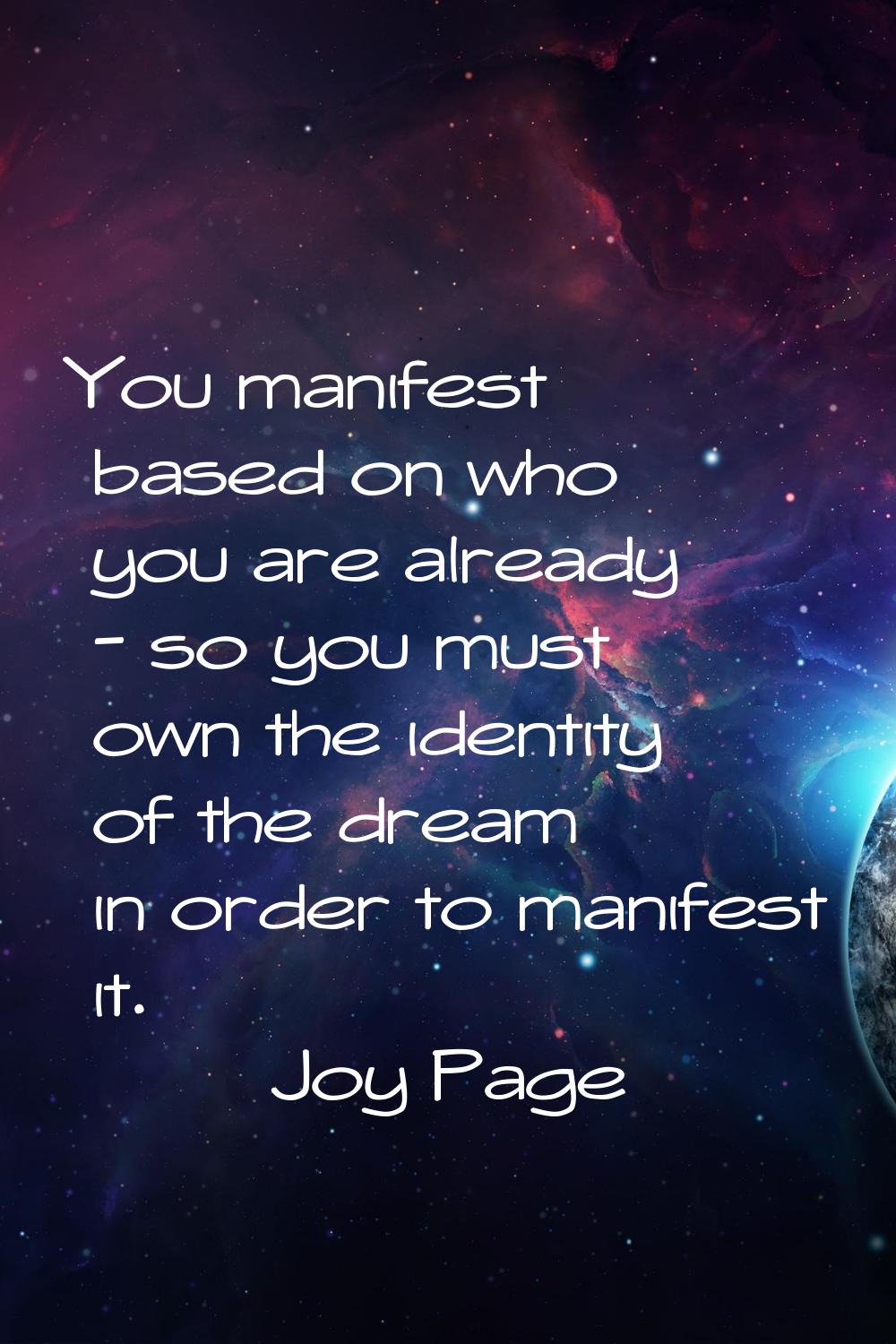 You manifest based on who you are already - so you must own the identity of the dream in order to m