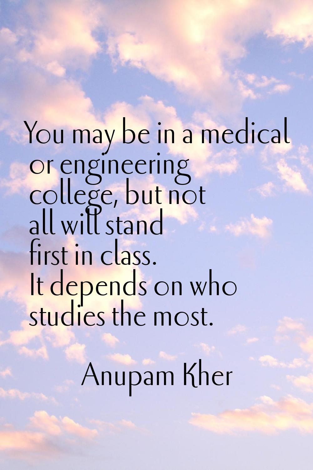 You may be in a medical or engineering college, but not all will stand first in class. It depends o