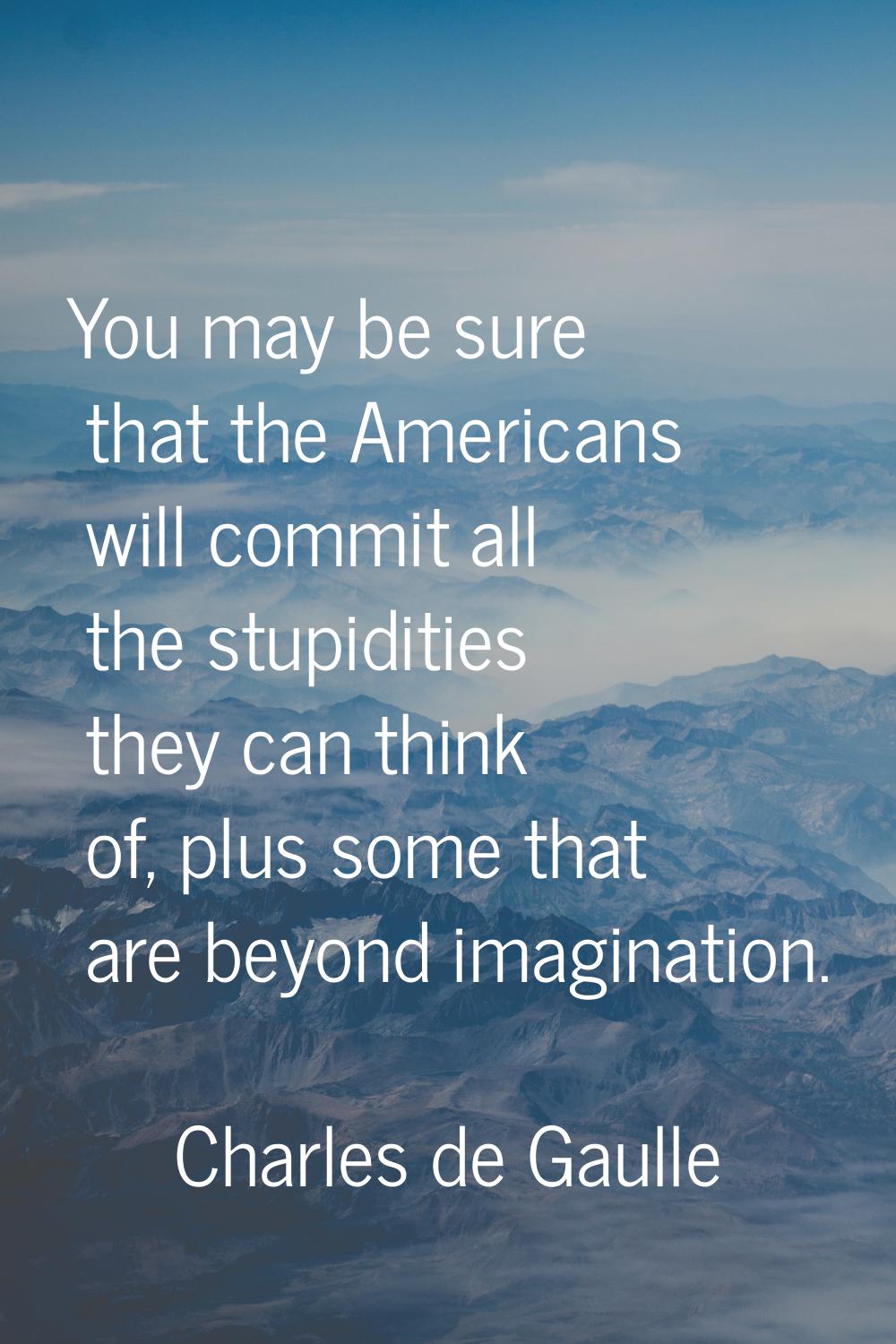 You may be sure that the Americans will commit all the stupidities they can think of, plus some tha